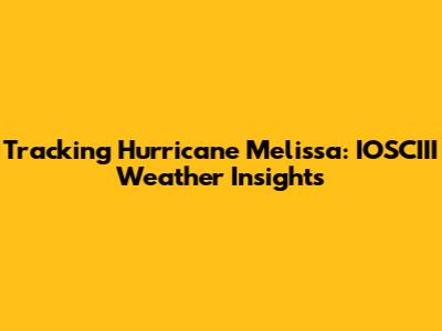Tracking Hurricane Melissa: IOSCIII Weather Insights