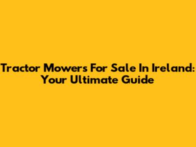 Tractor Mowers For Sale In Ireland: Your Ultimate Guide