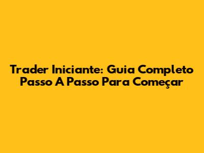 Trader Iniciante: Guia Completo Passo A Passo Para Começar