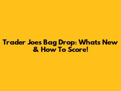 Trader Joe's Bag Drop: What's New & How To Score!