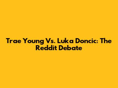Trae Young Vs. Luka Doncic: The Reddit Debate