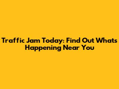 Traffic Jam Today: Find Out What's Happening Near You
