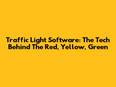 Traffic Light Software: The Tech Behind The Red, Yellow, Green