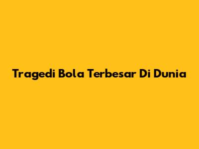 Tragedi Bola Terbesar Di Dunia