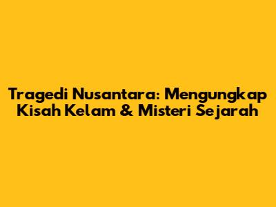 Tragedi Nusantara: Mengungkap Kisah Kelam & Misteri Sejarah