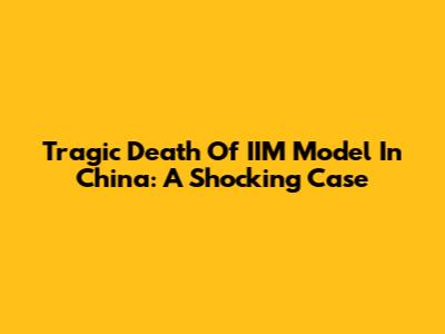 Tragic Death Of IIM Model In China: A Shocking Case
