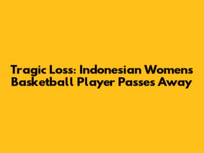 Tragic Loss: Indonesian Women's Basketball Player Passes Away