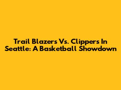 Trail Blazers Vs. Clippers In Seattle: A Basketball Showdown