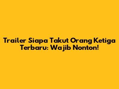 Trailer 'Siapa Takut Orang Ketiga' Terbaru: Wajib Nonton!