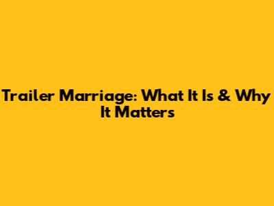 Trailer Marriage: What It Is & Why It Matters