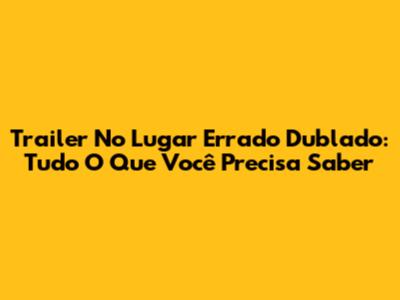 Trailer No Lugar Errado Dublado: Tudo O Que Você Precisa Saber