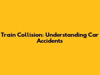 Train Collision: Understanding Car Accidents