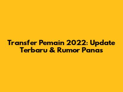 Transfer Pemain 2022: Update Terbaru & Rumor Panas
