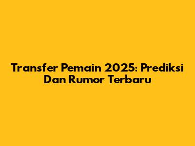 Transfer Pemain 2025: Prediksi Dan Rumor Terbaru