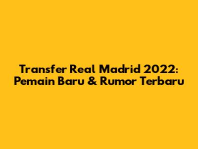 Transfer Real Madrid 2022: Pemain Baru & Rumor Terbaru
