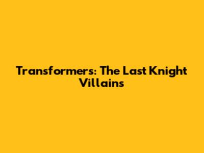 Transformers: The Last Knight Villains