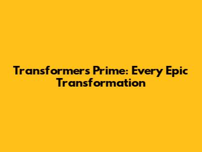 Transformers Prime: Every Epic Transformation