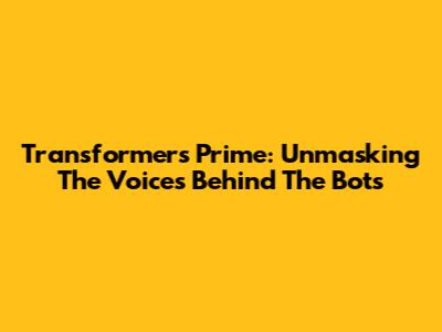 Transformers Prime: Unmasking The Voices Behind The Bots