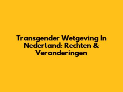 Transgender Wetgeving In Nederland: Rechten & Veranderingen