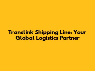 Translink Shipping Line: Your Global Logistics Partner