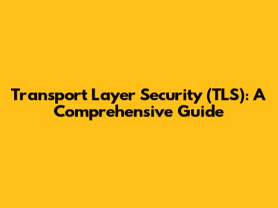 Transport Layer Security (TLS): A Comprehensive Guide