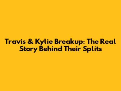 Travis & Kylie Breakup: The Real Story Behind Their Splits