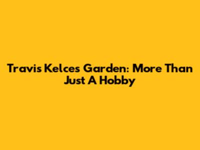 Travis Kelce's Garden: More Than Just A Hobby
