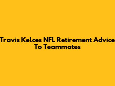 Travis Kelce's NFL Retirement Advice To Teammates