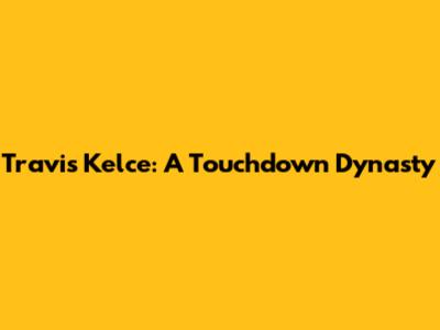 Travis Kelce: A Touchdown Dynasty