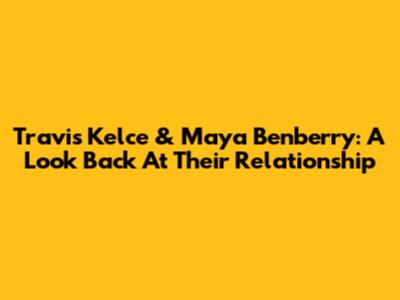 Travis Kelce & Maya Benberry: A Look Back At Their Relationship