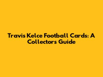 Travis Kelce Football Cards: A Collector's Guide
