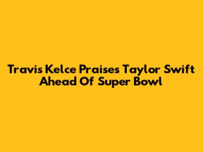 Travis Kelce Praises Taylor Swift Ahead Of Super Bowl