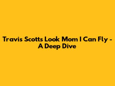 Travis Scott's "Look Mom I Can Fly" - A Deep Dive