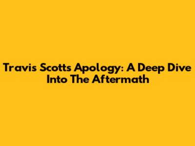 Travis Scott's Apology: A Deep Dive Into The Aftermath