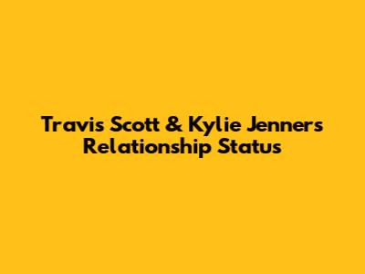 Travis Scott & Kylie Jenner's Relationship Status