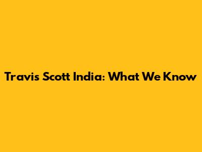 Travis Scott India: What We Know