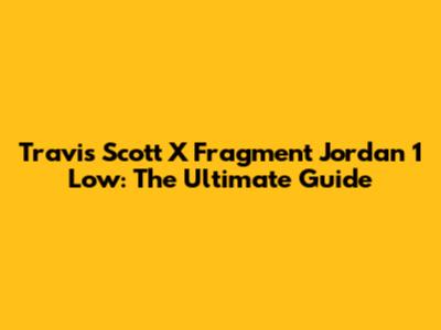 Travis Scott X Fragment Jordan 1 Low: The Ultimate Guide