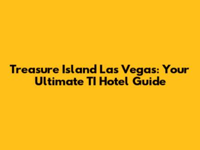 Treasure Island Las Vegas: Your Ultimate TI Hotel Guide