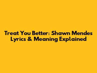 Treat You Better: Shawn Mendes Lyrics & Meaning Explained