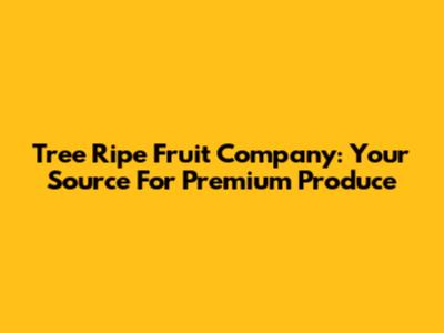 Tree Ripe Fruit Company: Your Source For Premium Produce