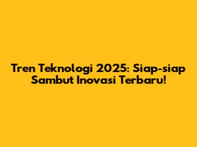 Tren Teknologi 2025: Siap-siap Sambut Inovasi Terbaru!