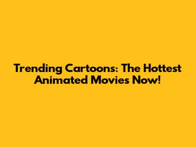 Trending Cartoons: The Hottest Animated Movies Now!