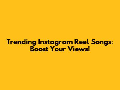 Trending Instagram Reel Songs: Boost Your Views!