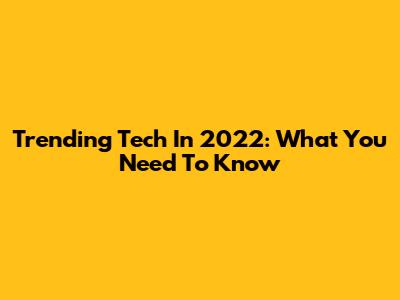 Trending Tech In 2022: What You Need To Know