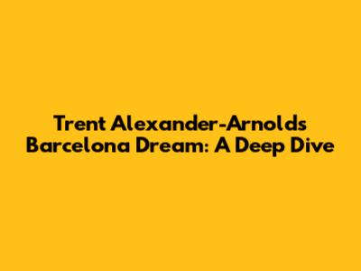 Trent Alexander-Arnold's Barcelona Dream: A Deep Dive