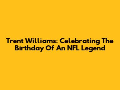 Trent Williams: Celebrating The Birthday Of An NFL Legend