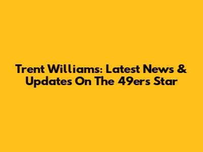 Trent Williams: Latest News & Updates On The 49ers Star