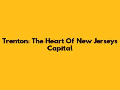 Trenton: The Heart Of New Jersey's Capital