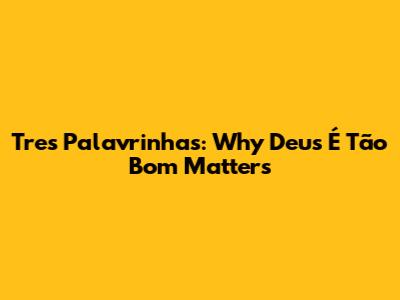 Tres Palavrinhas: Why "Deus É Tão Bom" Matters