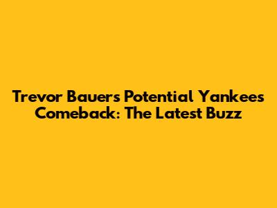 Trevor Bauer's Potential Yankees Comeback: The Latest Buzz